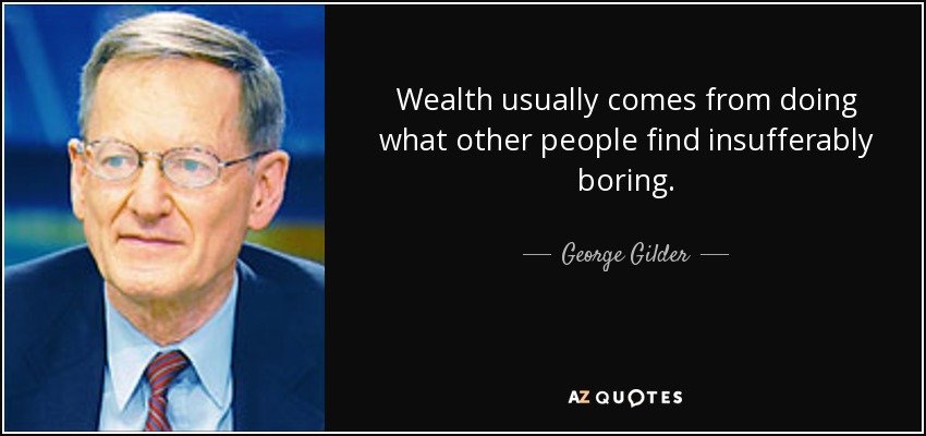 Wealth usually comes from doing what other people find insufferably boring. - George Gilder