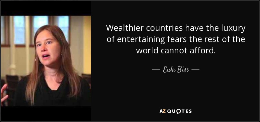 Wealthier countries have the luxury of entertaining fears the rest of the world cannot afford. - Eula Biss