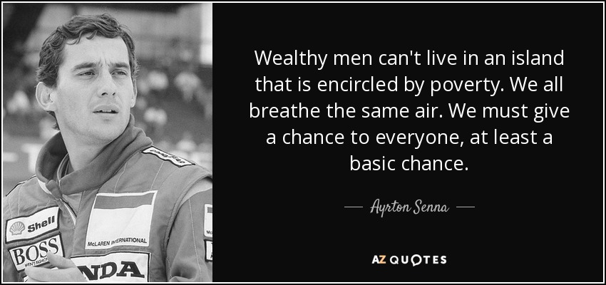 Wealthy men can't live in an island that is encircled by poverty. We all breathe the same air. We must give a chance to everyone, at least a basic chance. - Ayrton Senna