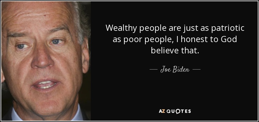 Wealthy people are just as patriotic as poor people, I honest to God believe that. - Joe Biden