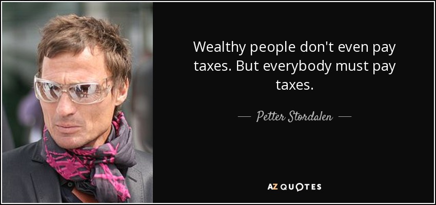 Wealthy people don't even pay taxes. But everybody must pay taxes. - Petter Stordalen