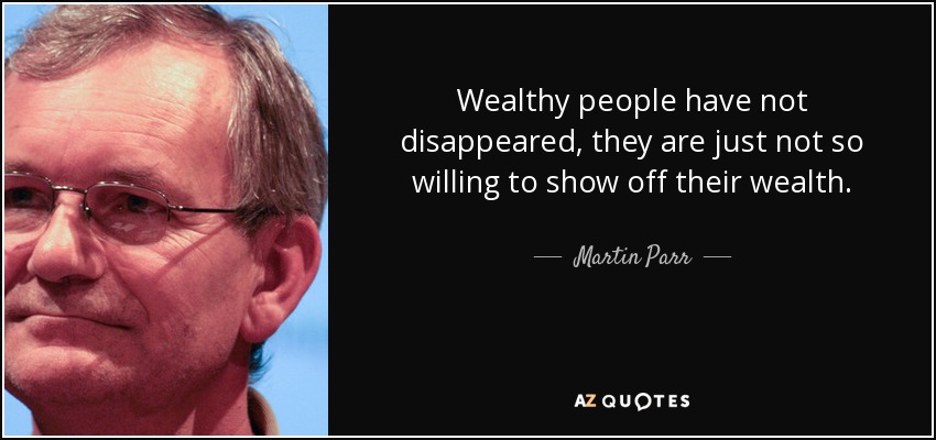 Wealthy people have not disappeared, they are just not so willing to show off their wealth. - Martin Parr