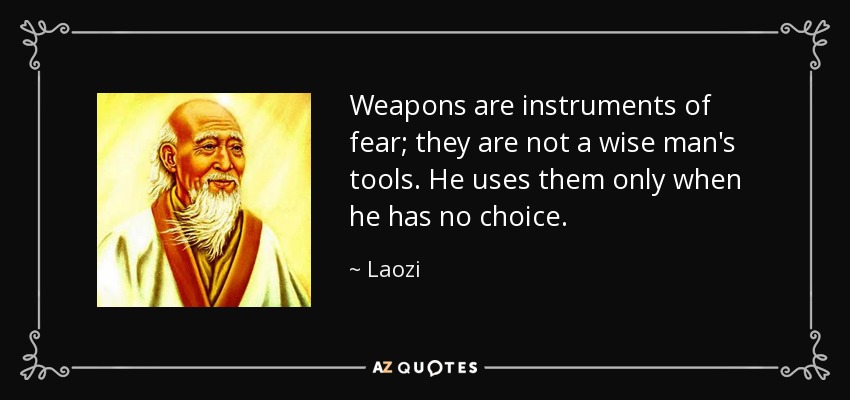Weapons are instruments of fear; they are not a wise man's tools. He uses them only when he has no choice. - Laozi