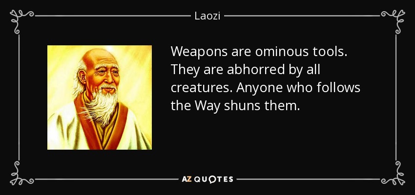 Weapons are ominous tools. They are abhorred by all creatures. Anyone who follows the Way shuns them. - Laozi