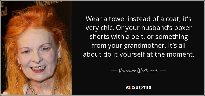 Wear a towel instead of a coat, it’s very chic. Or your husband’s boxer shorts with a belt, or something from your grandmother. It’s all about do-it-yourself at the moment. - Vivienne Westwood