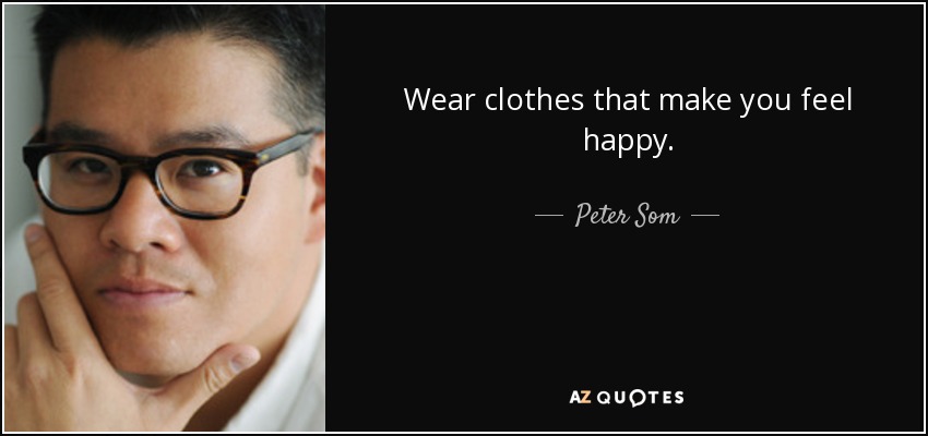 Wear clothes that make you feel happy. - Peter Som