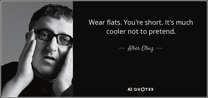 Wear flats. You're short. It's much cooler not to pretend. - Alber Elbaz