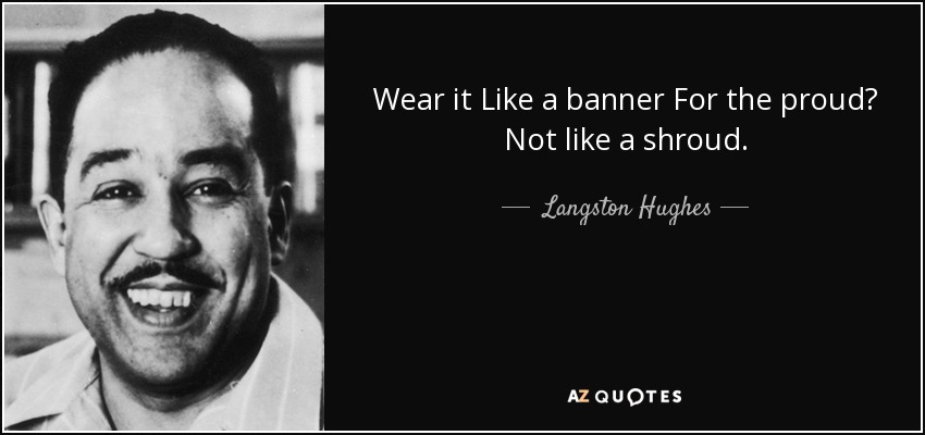 Wear it Like a banner For the proud? Not like a shroud. - Langston Hughes