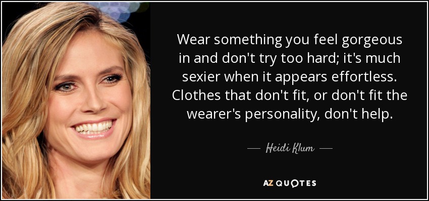 Wear something you feel gorgeous in and don't try too hard; it's much sexier when it appears effortless. Clothes that don't fit, or don't fit the wearer's personality, don't help. - Heidi Klum