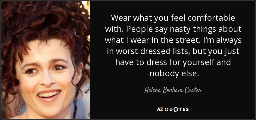 Wear what you feel comfortable with. People say nasty things about what I wear in the street. I'm always in worst dressed lists, but you just have to dress for yourself and ­nobody else. - Helena Bonham Carter