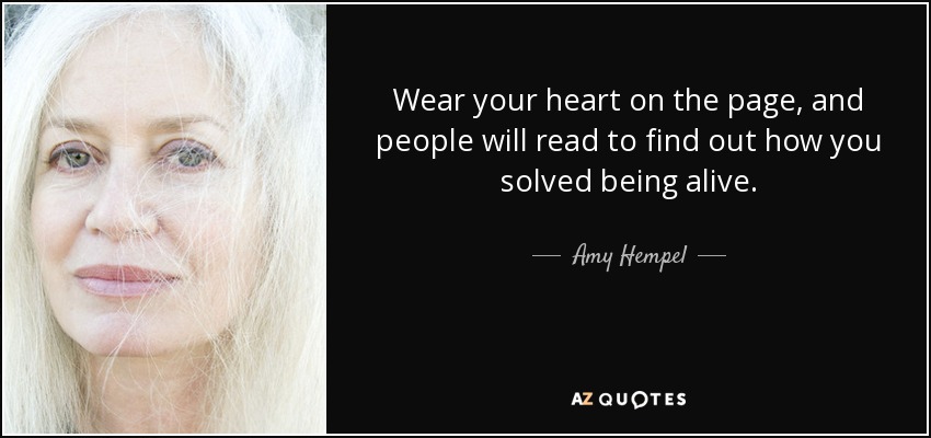 Wear your heart on the page, and people will read to find out how you solved being alive. - Amy Hempel