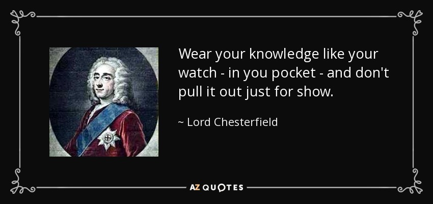 Wear your knowledge like your watch - in you pocket - and don't pull it out just for show. - Lord Chesterfield