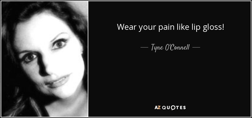 Wear your pain like lip gloss! - Tyne O'Connell