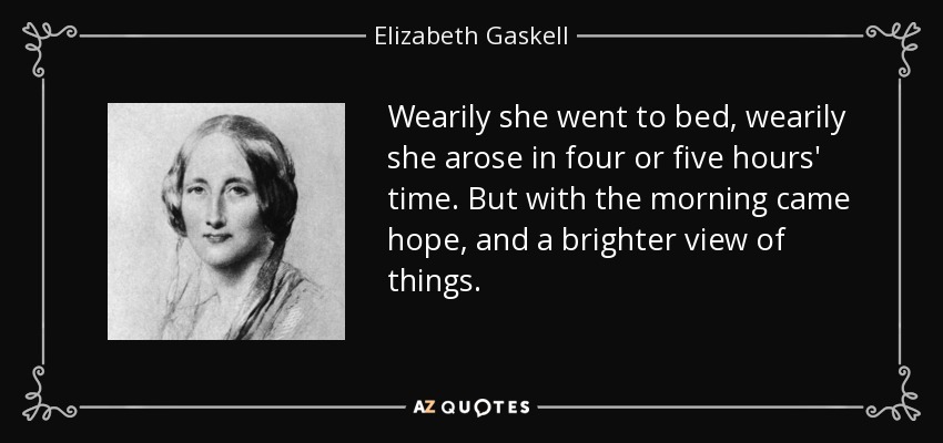 Wearily she went to bed, wearily she arose in four or five hours' time. But with the morning came hope, and a brighter view of things. - Elizabeth Gaskell