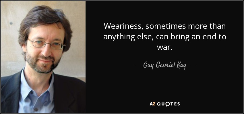 Weariness, sometimes more than anything else, can bring an end to war. - Guy Gavriel Kay