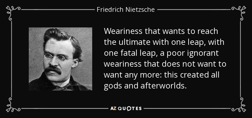 Weariness that wants to reach the ultimate with one leap, with one fatal leap, a poor ignorant weariness that does not want to want any more: this created all gods and afterworlds. - Friedrich Nietzsche