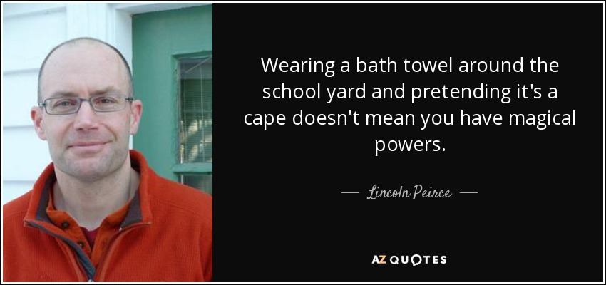 Wearing a bath towel around the school yard and pretending it's a cape doesn't mean you have magical powers. - Lincoln Peirce