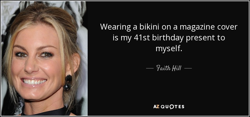 Wearing a bikini on a magazine cover is my 41st birthday present to myself. - Faith Hill