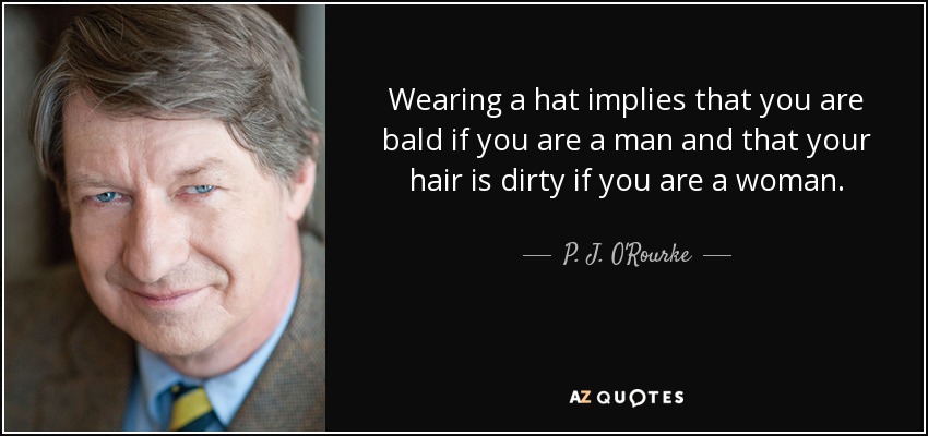 Wearing a hat implies that you are bald if you are a man and that your hair is dirty if you are a woman. - P. J. O'Rourke