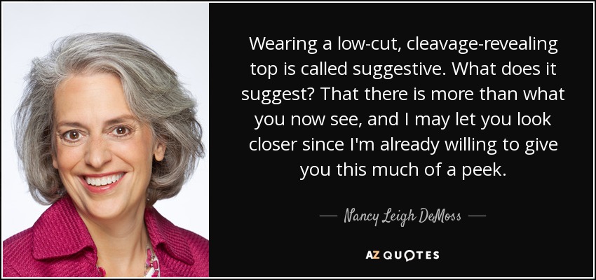 Wearing a low-cut, cleavage-revealing top is called suggestive. What does it suggest? That there is more than what you now see, and I may let you look closer since I'm already willing to give you this much of a peek. - Nancy Leigh DeMoss