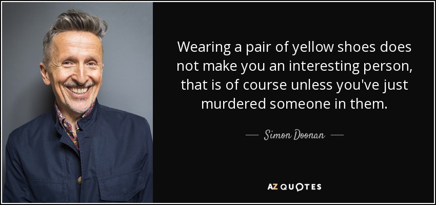 Wearing a pair of yellow shoes does not make you an interesting person, that is of course unless you've just murdered someone in them. - Simon Doonan