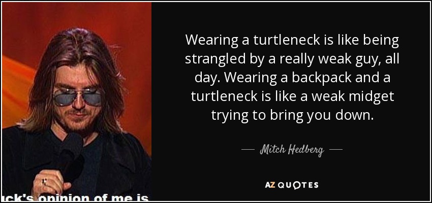 Wearing a turtleneck is like being strangled by a really weak guy, all day. Wearing a backpack and a turtleneck is like a weak midget trying to bring you down. - Mitch Hedberg
