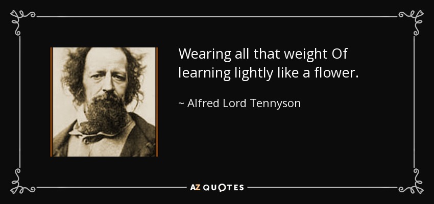 Wearing all that weight Of learning lightly like a flower. - Alfred Lord Tennyson