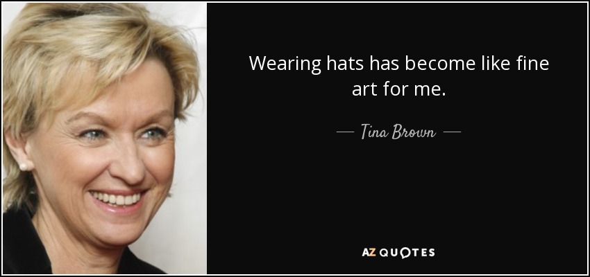 Wearing hats has become like fine art for me. - Tina Brown