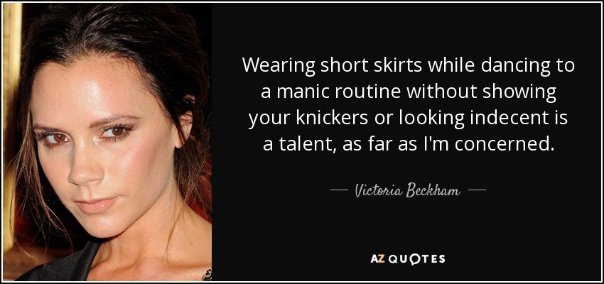 Wearing short skirts while dancing to a manic routine without showing your knickers or looking indecent is a talent, as far as I'm concerned. - Victoria Beckham
