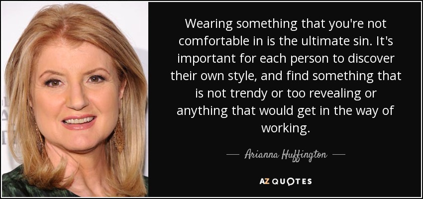 Wearing something that you're not comfortable in is the ultimate sin. It's important for each person to discover their own style, and find something that is not trendy or too revealing or anything that would get in the way of working. - Arianna Huffington