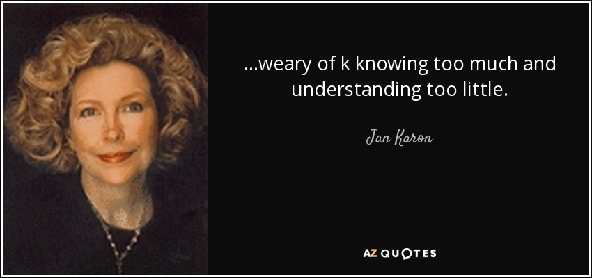 ...weary of k knowing too much and understanding too little. - Jan Karon