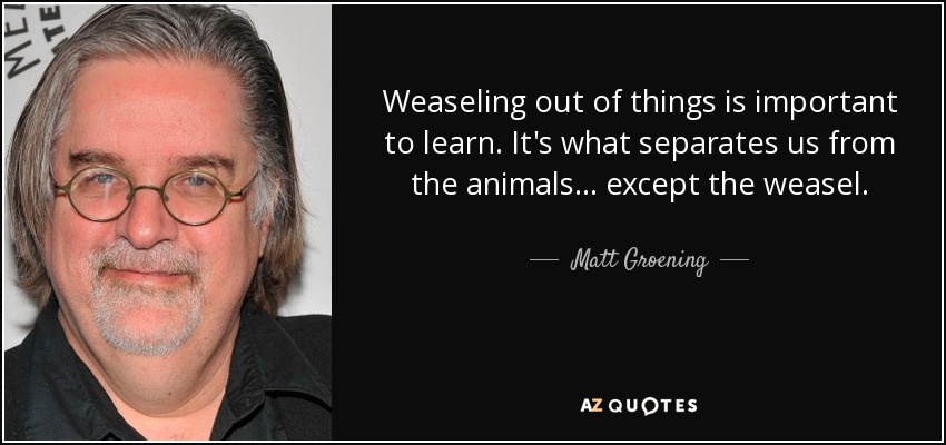 Weaseling out of things is important to learn. It's what separates us from the animals... except the weasel. - Matt Groening