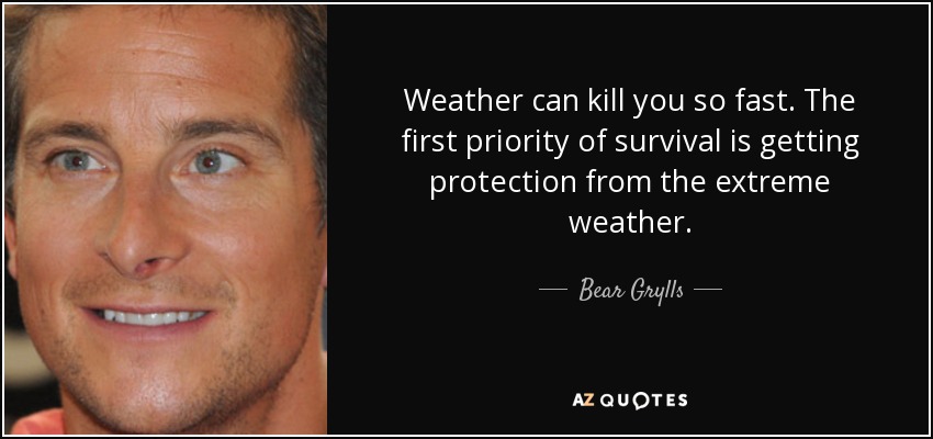 Weather can kill you so fast. The first priority of survival is getting protection from the extreme weather. - Bear Grylls