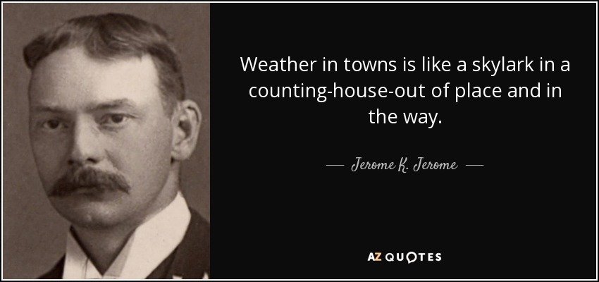 Weather in towns is like a skylark in a counting-house-out of place and in the way. - Jerome K. Jerome