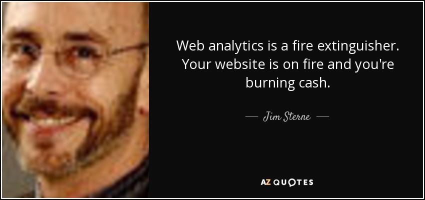 Web analytics is a fire extinguisher. Your website is on fire and you're burning cash. - Jim Sterne