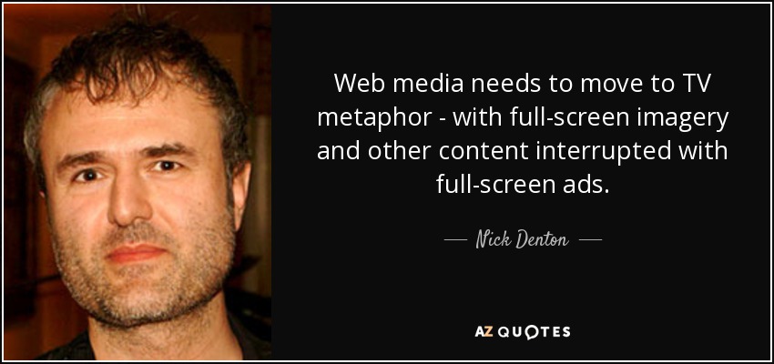Web media needs to move to TV metaphor - with full-screen imagery and other content interrupted with full-screen ads. - Nick Denton