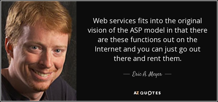 Web services fits into the original vision of the ASP model in that there are these functions out on the Internet and you can just go out there and rent them. - Eric A. Meyer