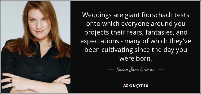 Weddings are giant Rorschach tests onto which everyone around you projects their fears, fantasies, and expectations - many of which they've been cultivating since the day you were born. - Susan Jane Gilman