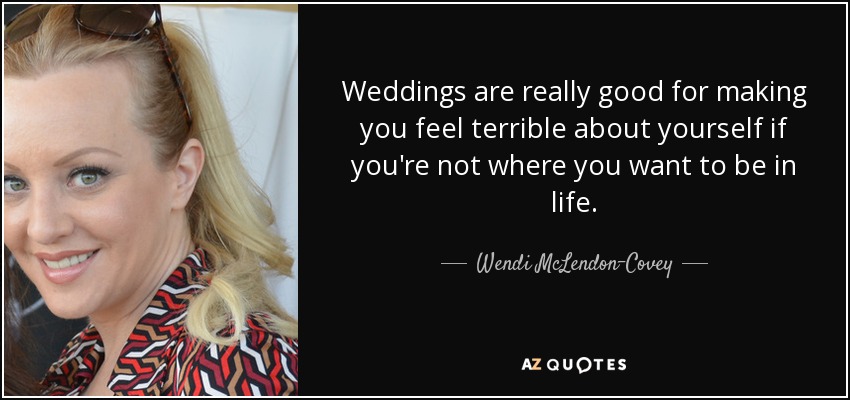 Weddings are really good for making you feel terrible about yourself if you're not where you want to be in life. - Wendi McLendon-Covey