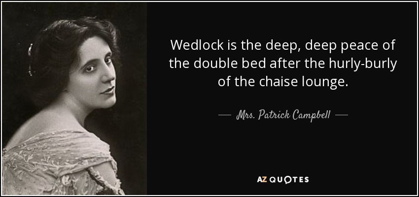 Wedlock is the deep, deep peace of the double bed after the hurly-burly of the chaise lounge. - Mrs. Patrick Campbell