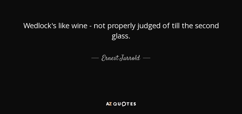 Wedlock's like wine - not properly judged of till the second glass. - Ernest Jarrold