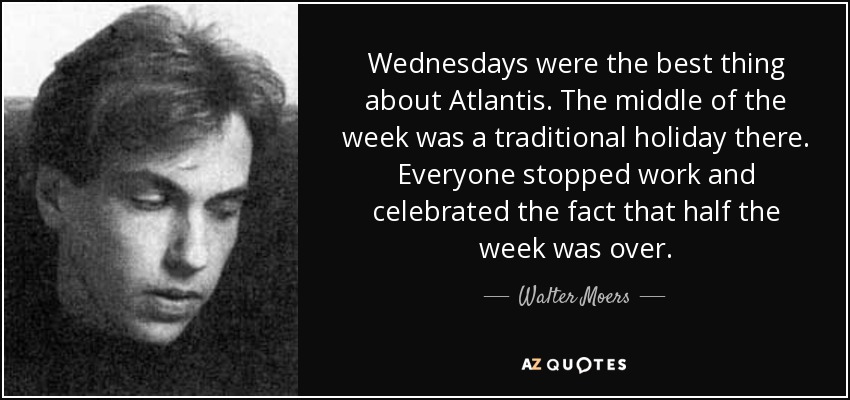 Wednesdays were the best thing about Atlantis. The middle of the week was a traditional holiday there. Everyone stopped work and celebrated the fact that half the week was over. - Walter Moers