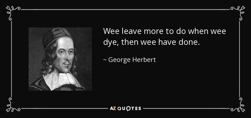 Wee leave more to do when wee dye, then wee have done. - George Herbert