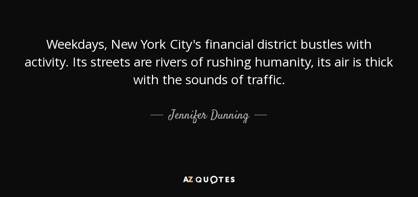 Weekdays, New York City's financial district bustles with activity. Its streets are rivers of rushing humanity, its air is thick with the sounds of traffic. - Jennifer Dunning