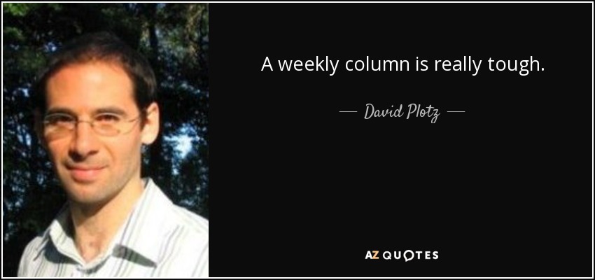 А weekly column is really tough. - David Plotz
