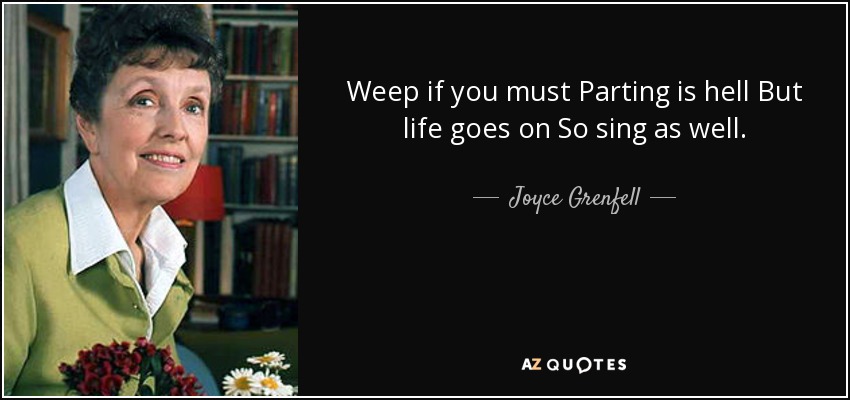 Weep if you must Parting is hell But life goes on So sing as well. - Joyce Grenfell