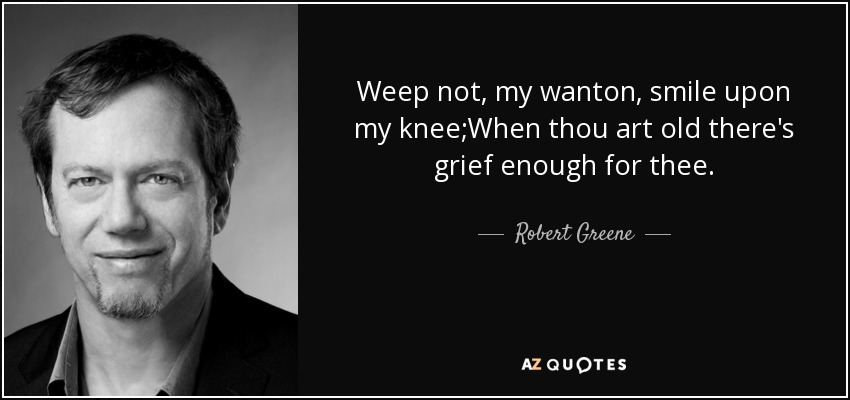 Weep not, my wanton, smile upon my knee;When thou art old there's grief enough for thee. - Robert Greene