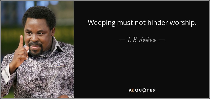 Weeping must not hinder worship. - T. B. Joshua