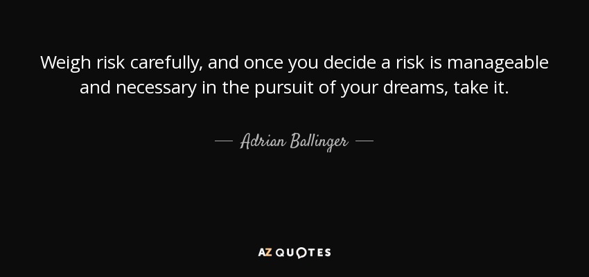 Weigh risk carefully, and once you decide a risk is manageable and necessary in the pursuit of your dreams, take it. - Adrian Ballinger