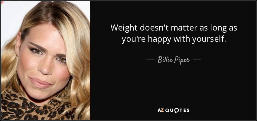 Weight doesn't matter as long as you're happy with yourself. - Billie Piper